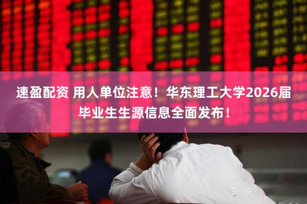 速盈配资 用人单位注意！华东理工大学2026届毕业生生源信息全面发布！