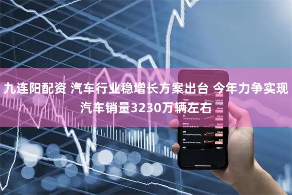 九连阳配资 汽车行业稳增长方案出台 今年力争实现汽车销量3230万辆左右