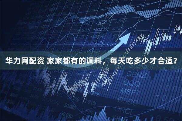 华力网配资 家家都有的调料，每天吃多少才合适？