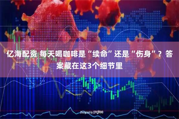 亿海配资 每天喝咖啡是“续命”还是“伤身”？答案藏在这3个细节里
