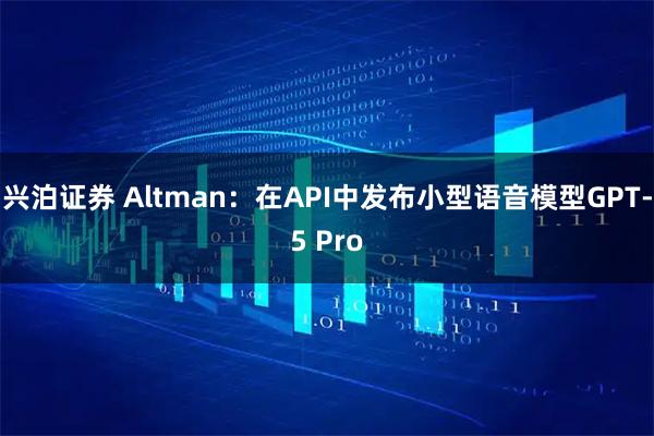 兴泊证券 Altman：在API中发布小型语音模型GPT-5 Pro