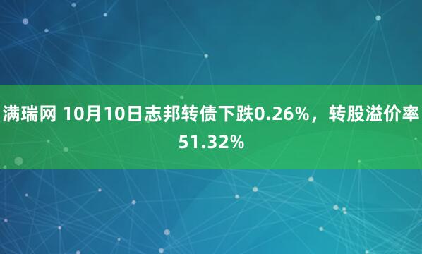 满瑞网 10月10日志邦转债下跌0.26%，转股溢价率51.32%