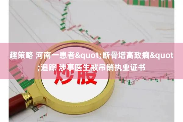 趣策略 河南一患者&quot;断骨增高致瘸&quot;追踪 涉事医生被吊销执业证书