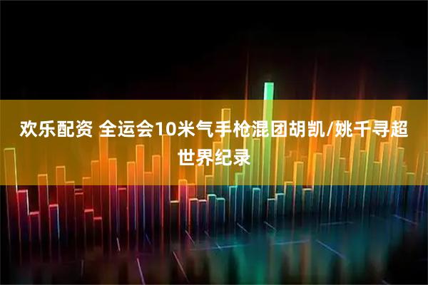 欢乐配资 全运会10米气手枪混团胡凯/姚千寻超世界纪录