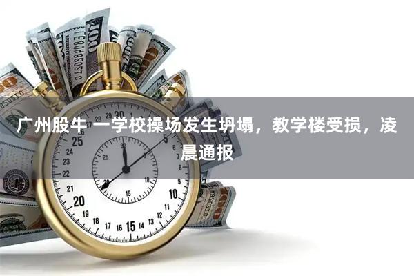 广州股牛 一学校操场发生坍塌，教学楼受损，凌晨通报
