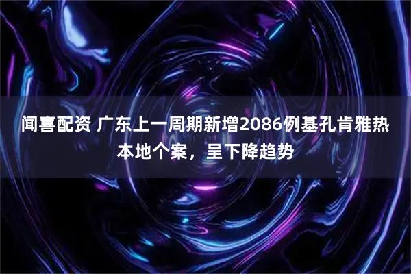 闻喜配资 广东上一周期新增2086例基孔肯雅热本地个案，呈下降趋势