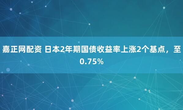 嘉正网配资 日本2年期国债收益率上涨2个基点，至0.75%