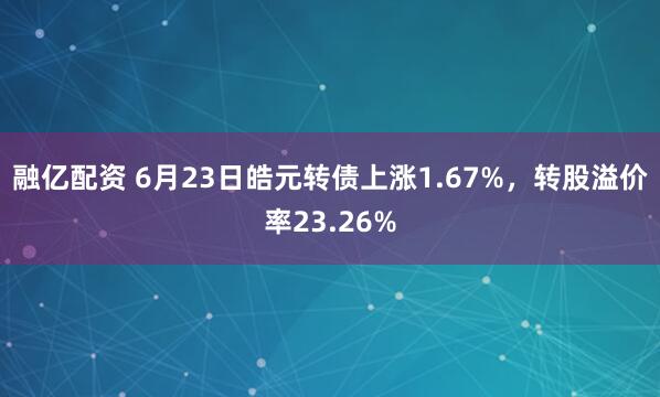 融亿配资 6月23日皓元转债上涨1.67%，转股溢价率23.26%