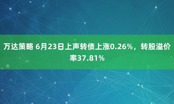 万达策略 6月23日上声转债上涨0.26%，转股溢价率37.81%